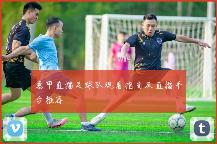 意甲直播足球队观看指南及直播平台推荐